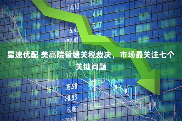 星速优配 美高院暂缓关税裁决，市场最关注七个关键问题