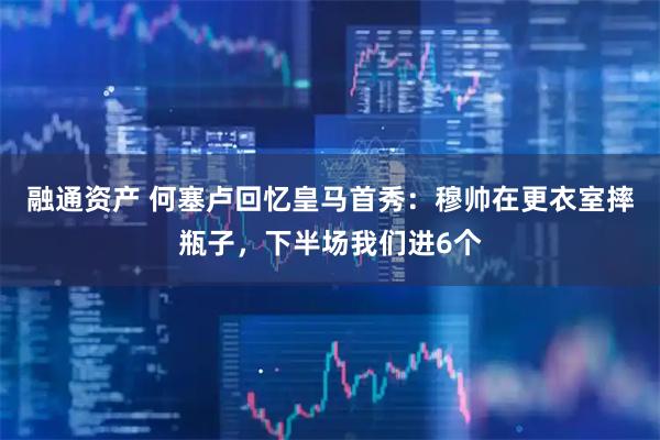 融通资产 何塞卢回忆皇马首秀：穆帅在更衣室摔瓶子，下半场我们进6个