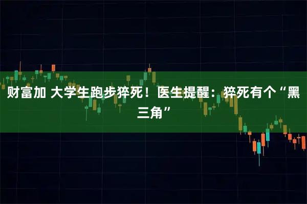财富加 大学生跑步猝死！医生提醒：猝死有个“黑三角”