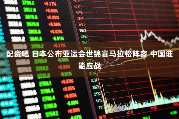 配资吧 日本公布亚运会世锦赛马拉松阵容 中国谁能应战