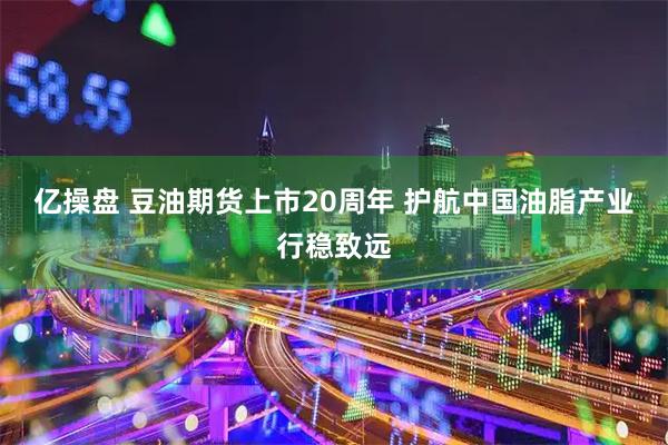 亿操盘 豆油期货上市20周年 护航中国油脂产业行稳致远