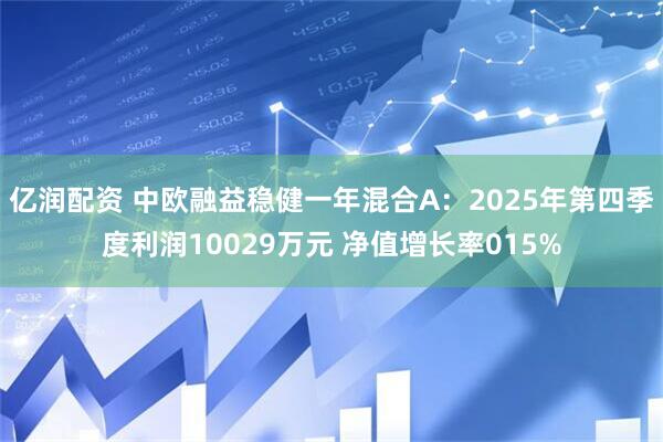亿润配资 中欧融益稳健一年混合A：2025年第四季度利润10029万元 净值增长率015%