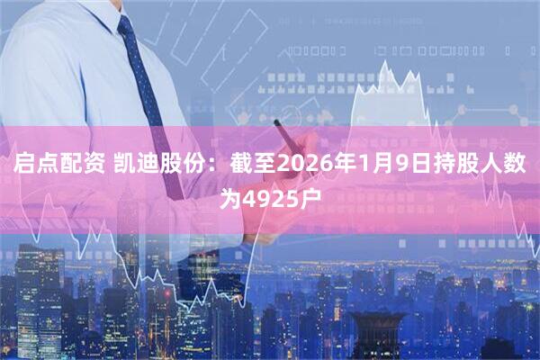 启点配资 凯迪股份：截至2026年1月9日持股人数为4925户