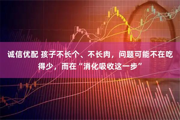 诚信优配 孩子不长个、不长肉，问题可能不在吃得少，而在“消化吸收这一步”