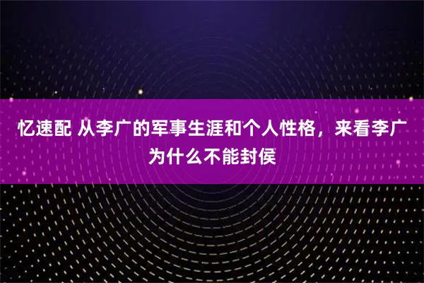 忆速配 从李广的军事生涯和个人性格，来看李广为什么不能封侯