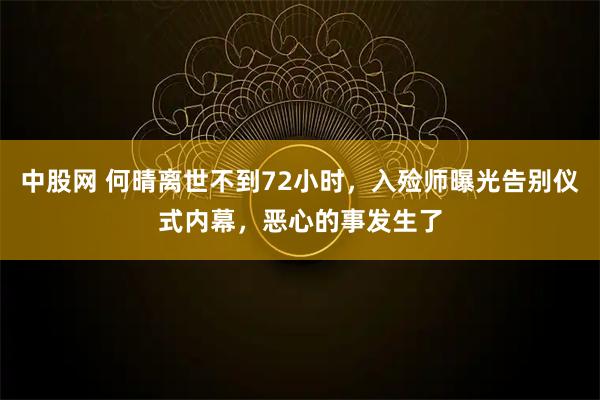 中股网 何晴离世不到72小时，入殓师曝光告别仪式内幕，恶心的事发生了