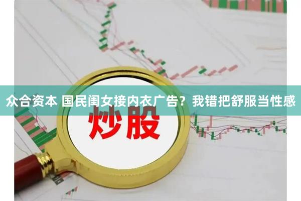 众合资本 国民闺女接内衣广告？我错把舒服当性感